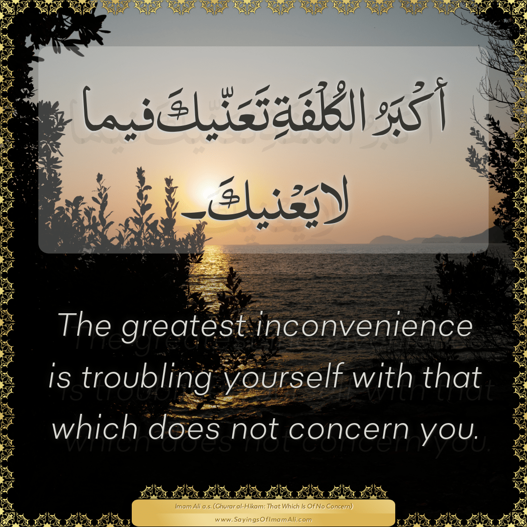 The greatest inconvenience is troubling yourself with that which does not...